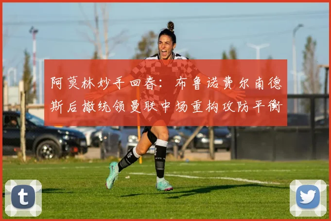 阿莫林妙手回春：布鲁诺费尔南德斯后撤统领曼联中场重构攻防平衡