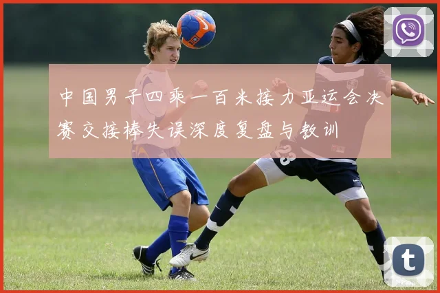 中国男子四乘一百米接力亚运会决赛交接棒失误深度复盘与教训