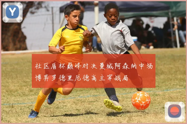 社区盾杯巅峰对决曼城阿森纳中场博弈罗德里厄德高主宰战局
