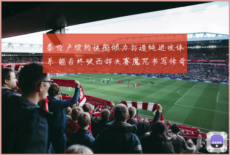泰伦卢续约快船倾力打造纯进攻体系 能否终破西部决赛魔咒书写传奇