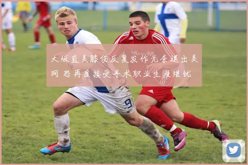 大坂直美膝伤反复发作无奈退出美网 恐再度接受手术职业生涯堪忧