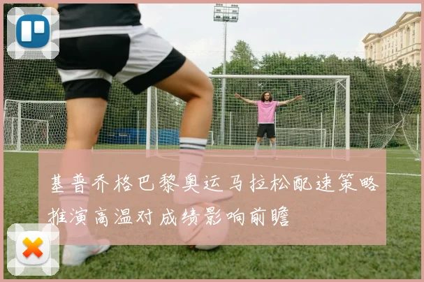 基普乔格巴黎奥运马拉松配速策略推演高温对成绩影响前瞻