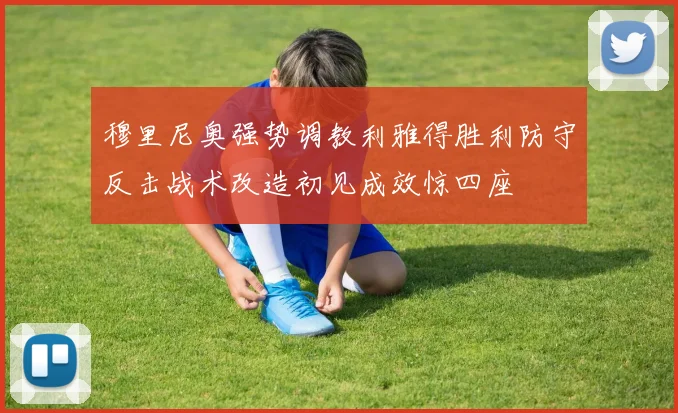 穆里尼奥强势调教利雅得胜利防守反击战术改造初见成效惊四座