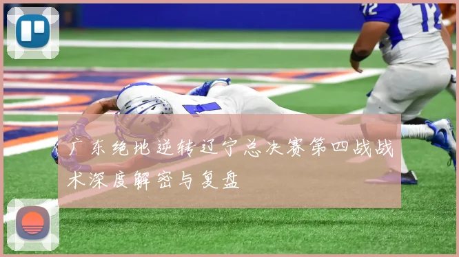 广东绝地逆转辽宁总决赛第四战战术深度解密与复盘