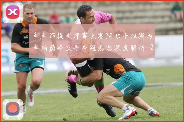 辛辛那提大师赛决赛阿尔卡拉斯与辛纳巅峰交手夺冠悬念深度解析