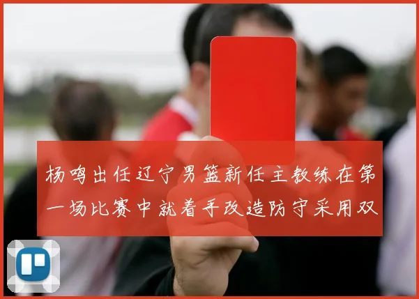杨鸣出任辽宁男篮新任主教练在第一场比赛中就着手改造防守采用双塔组合试验获得初步成功