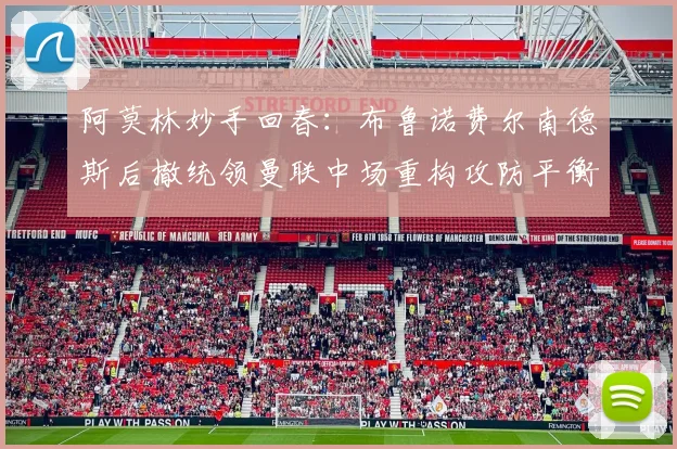 阿莫林妙手回春：布鲁诺费尔南德斯后撤统领曼联中场重构攻防平衡