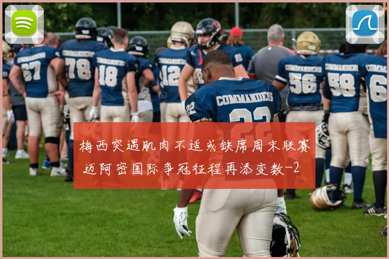 梅西突遇肌肉不适或缺席周末联赛 迈阿密国际争冠征程再添变数