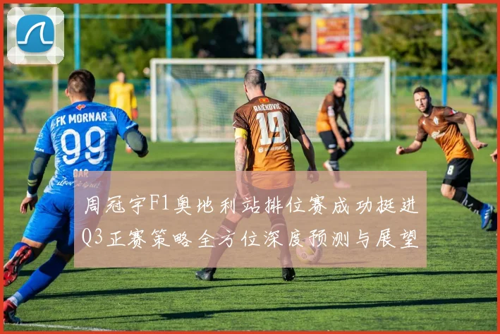 周冠宇F1奥地利站排位赛成功挺进Q3正赛策略全方位深度预测与展望