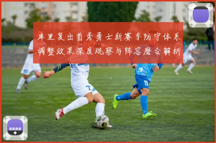 库里复出首秀勇士新赛季防守体系调整效果深度观察与阵容磨合解析