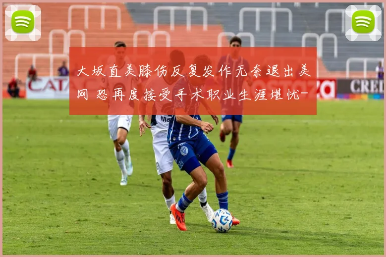 大坂直美膝伤反复发作无奈退出美网 恐再度接受手术职业生涯堪忧
