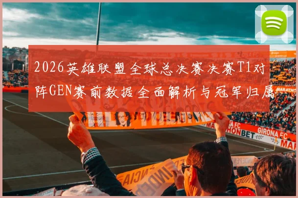 2026英雄联盟全球总决赛决赛T1对阵GEN赛前数据全面解析与冠军归属深度预测