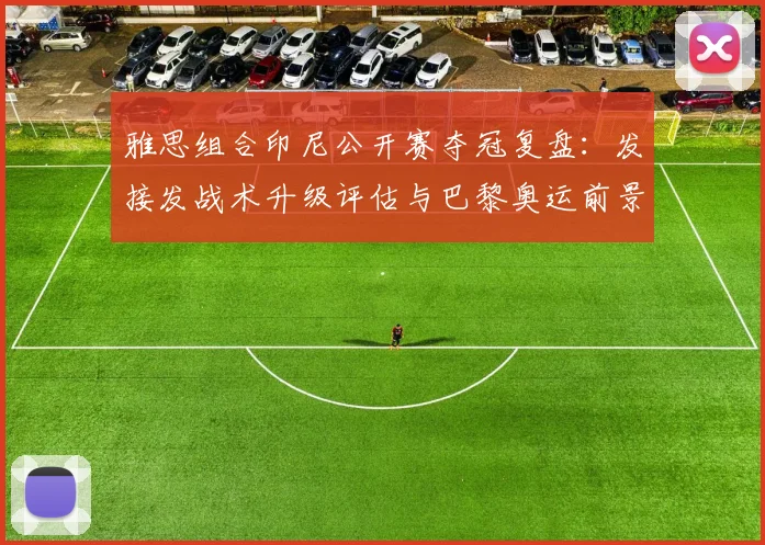 雅思组合印尼公开赛夺冠复盘：发接发战术升级评估与巴黎奥运前景分析