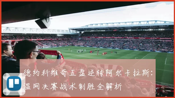 德约科维奇五盘逆转阿尔卡拉斯：温网决赛战术制胜全解析
