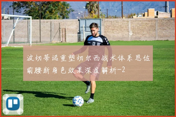 波切蒂诺重塑切尔西战术体系恩佐前腰新角色效果深度解析