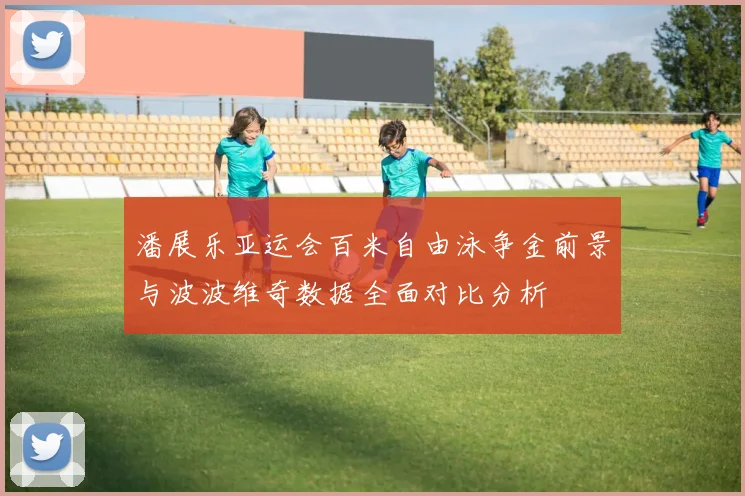 潘展乐亚运会百米自由泳争金前景与波波维奇数据全面对比分析