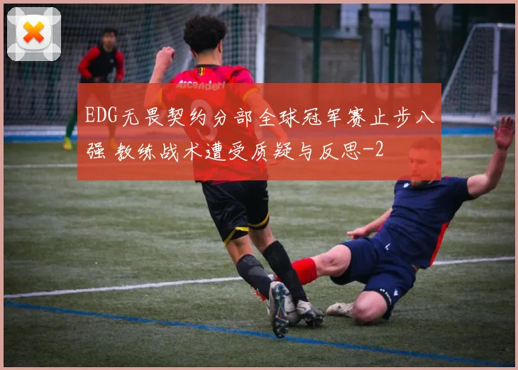 EDG无畏契约分部全球冠军赛止步八强 教练战术遭受质疑与反思