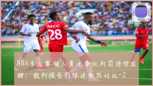 NBA季后赛湖人勇士争议判罚持续发酵，裁判报告引球迷激烈讨论