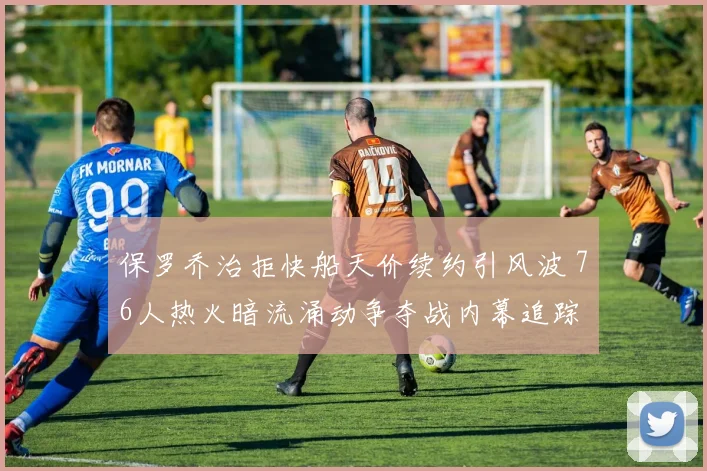 保罗乔治拒快船天价续约引风波 76人热火暗流涌动争夺战内幕追踪