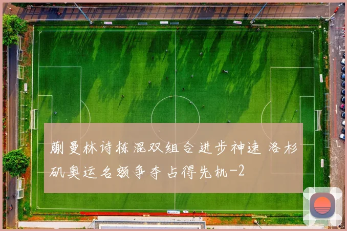 蒯曼林诗栋混双组合进步神速 洛杉矶奥运名额争夺占得先机