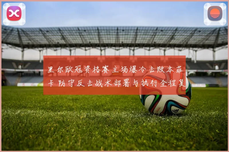 里尔欧冠资格赛主场爆冷击败本菲卡 防守反击战术部署与执行全程复盘