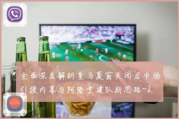 全面深度解析皇马夏窗关闭后中场引援内幕与阿隆索建队新思路