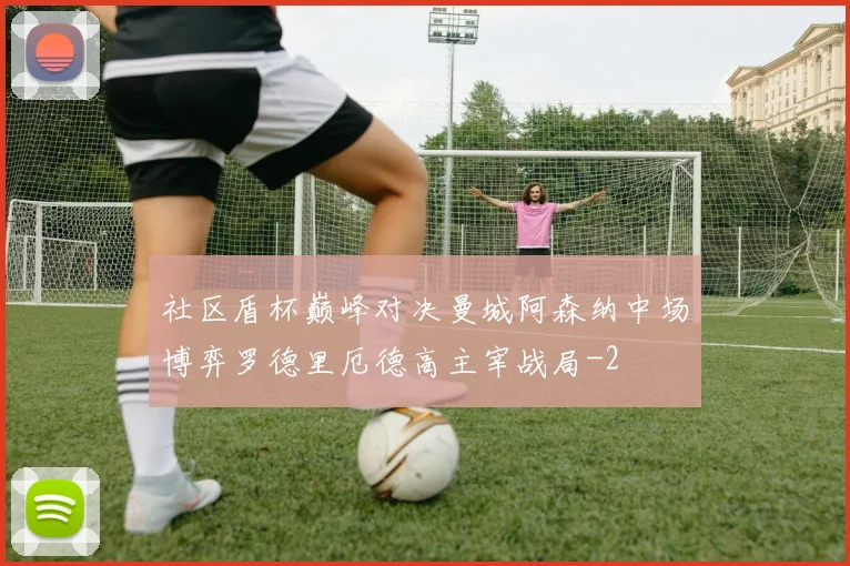 社区盾杯巅峰对决曼城阿森纳中场博弈罗德里厄德高主宰战局
