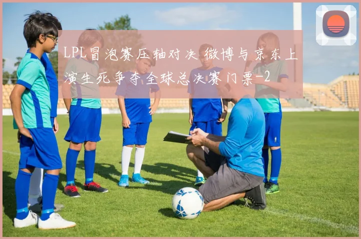LPL冒泡赛压轴对决 微博与京东上演生死争夺全球总决赛门票
