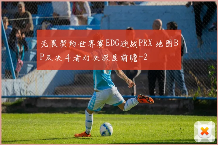 无畏契约世界赛EDG迎战PRX 地图BP及决斗者对决深度前瞻