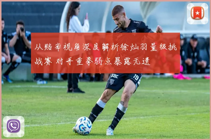从赔率视角深度解析徐灿羽量级挑战赛 对手重拳弱点暴露无遗