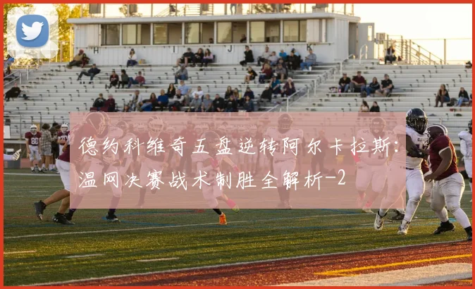 德约科维奇五盘逆转阿尔卡拉斯：温网决赛战术制胜全解析