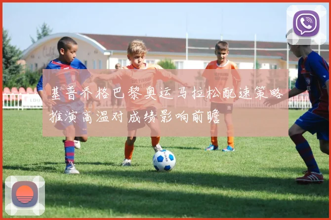 基普乔格巴黎奥运马拉松配速策略推演高温对成绩影响前瞻