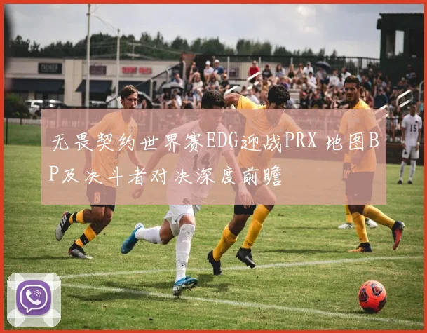 无畏契约世界赛EDG迎战PRX 地图BP及决斗者对决深度前瞻