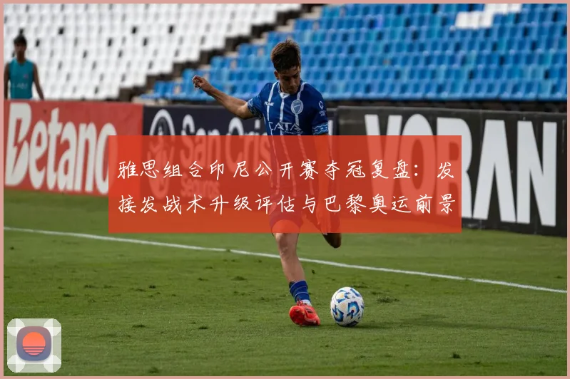 雅思组合印尼公开赛夺冠复盘：发接发战术升级评估与巴黎奥运前景分析