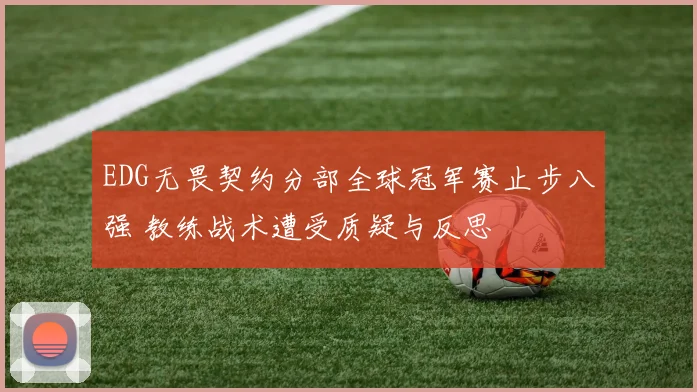 EDG无畏契约分部全球冠军赛止步八强 教练战术遭受质疑与反思