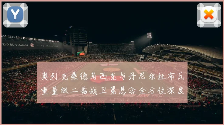 奥列克桑德乌西克与丹尼尔杜布瓦重量级二番战卫冕悬念全方位深度预测